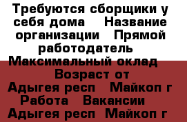 Требуются сборщики у себя дома. › Название организации ­ Прямой работодатель › Максимальный оклад ­ 17 000 › Возраст от ­ 16 - Адыгея респ., Майкоп г. Работа » Вакансии   . Адыгея респ.,Майкоп г.